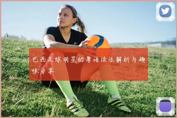 巴西足球明星的粤语读法解析与趣味分享