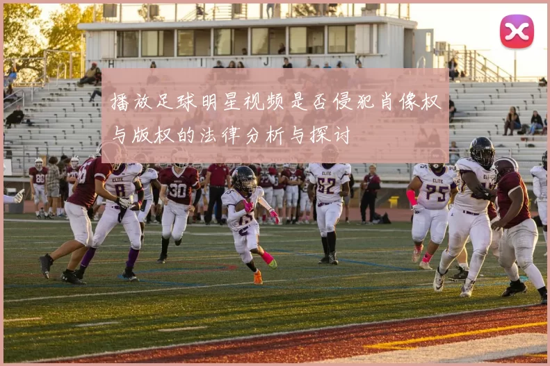 播放足球明星视频是否侵犯肖像权与版权的法律分析与探讨