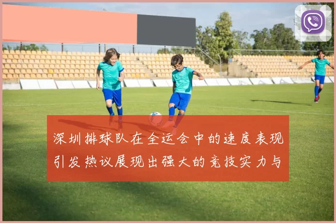 深圳排球队在全运会中的速度表现引发热议展现出强大的竞技实力与团队协作