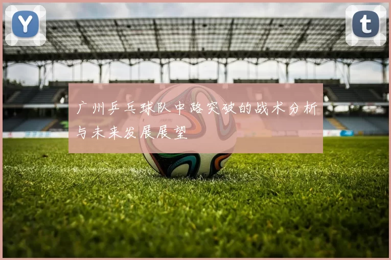 广州乒乓球队中路突破的战术分析与未来发展展望