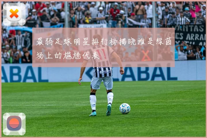 最弱足球明星排行榜揭晓谁是绿茵场上的尴尬代表