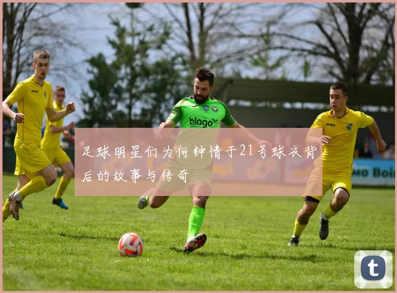 足球明星们为何钟情于21号球衣背后的故事与传奇