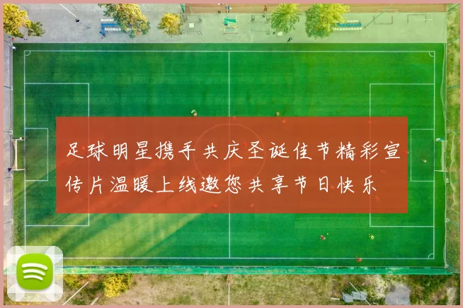 足球明星携手共庆圣诞佳节精彩宣传片温暖上线邀您共享节日快乐