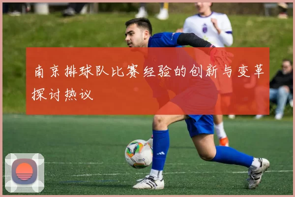 南京排球队比赛经验的创新与变革探讨热议