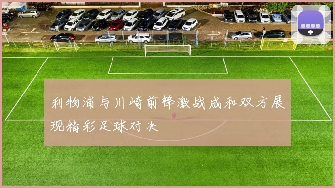 利物浦与川崎前锋激战成和双方展现精彩足球对决
