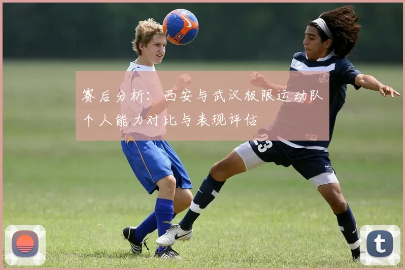 赛后分析：西安与武汉极限运动队个人能力对比与表现评估