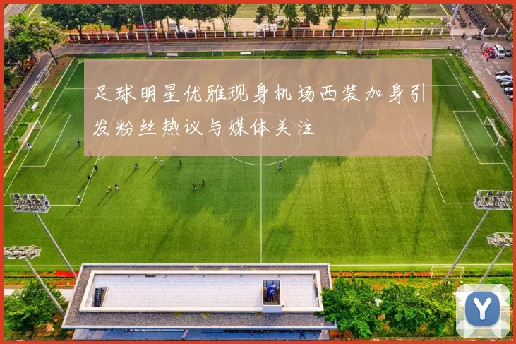 足球明星优雅现身机场西装加身引发粉丝热议与媒体关注