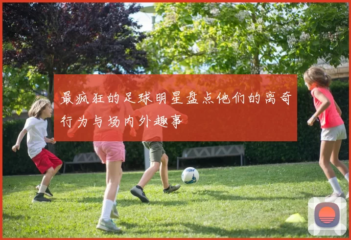 最疯狂的足球明星盘点他们的离奇行为与场内外趣事