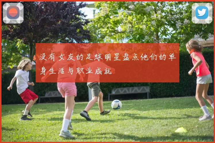 没有女友的足球明星盘点他们的单身生活与职业成就