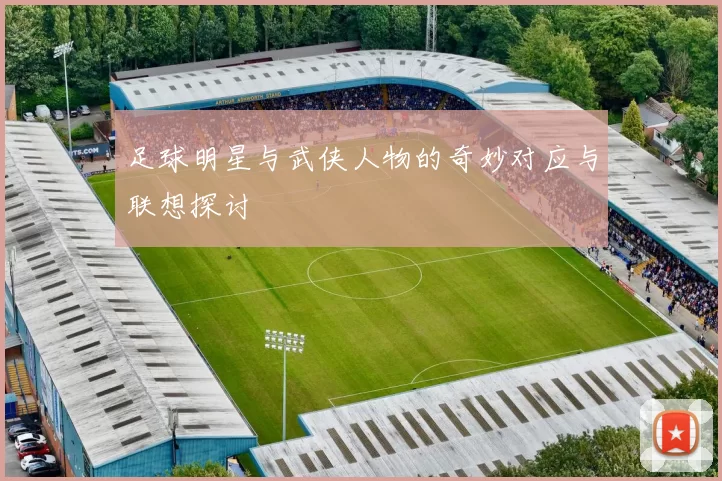 足球明星与武侠人物的奇妙对应与联想探讨