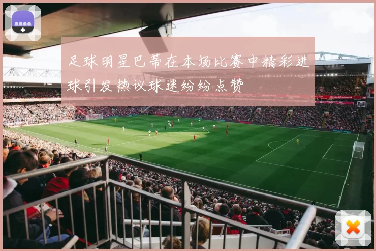 足球明星巴蒂在本场比赛中精彩进球引发热议球迷纷纷点赞