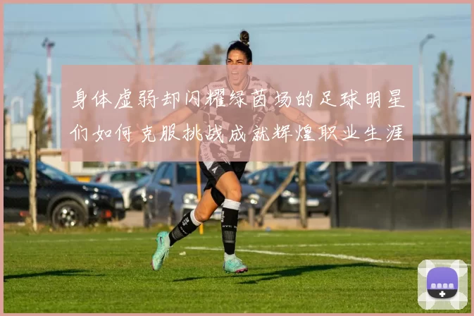 身体虚弱却闪耀绿茵场的足球明星们如何克服挑战成就辉煌职业生涯