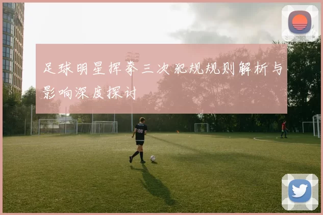 足球明星挥拳三次犯规规则解析与影响深度探讨