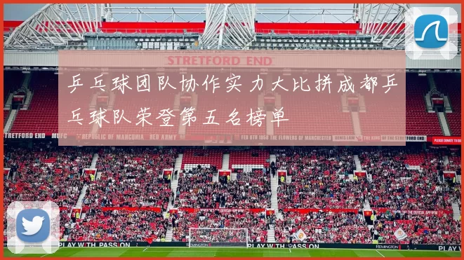 乒乓球团队协作实力大比拼成都乒乓球队荣登第五名榜单