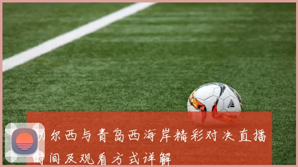 切尔西与青岛西海岸精彩对决直播时间及观看方式详解