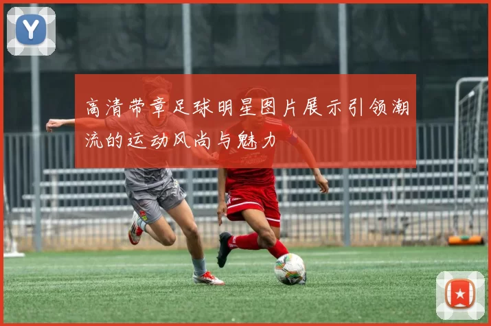 高清带章足球明星图片展示引领潮流的运动风尚与魅力