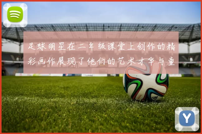 足球明星在二年级课堂上创作的精彩画作展现了他们的艺术才华与童趣