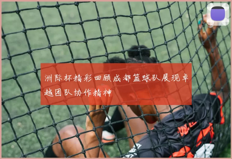 洲际杯精彩回顾成都篮球队展现卓越团队协作精神