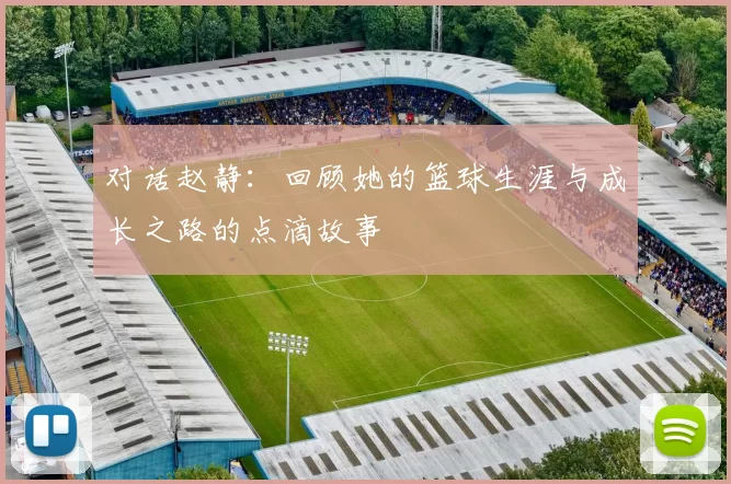 对话赵静：回顾她的篮球生涯与成长之路的点滴故事