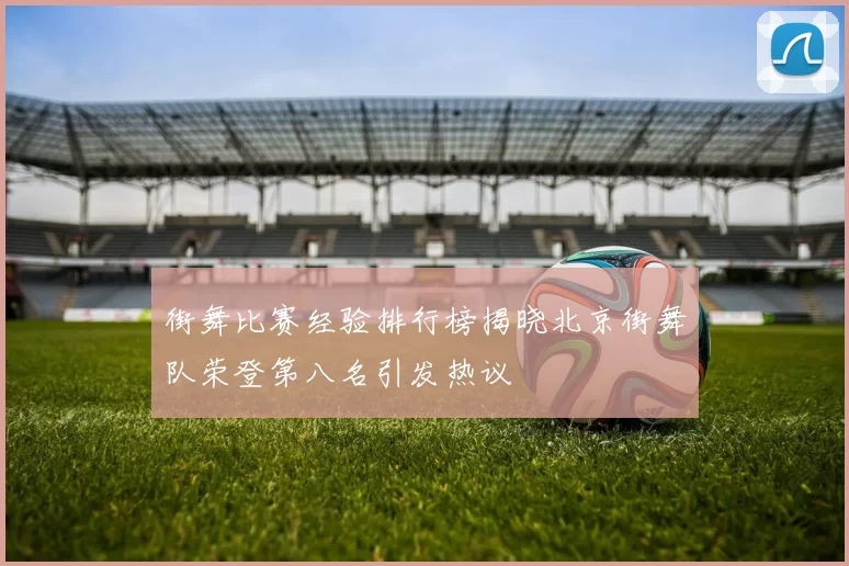 街舞比赛经验排行榜揭晓北京街舞队荣登第八名引发热议