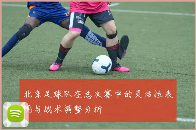 北京足球队在总决赛中的灵活性表现与战术调整分析