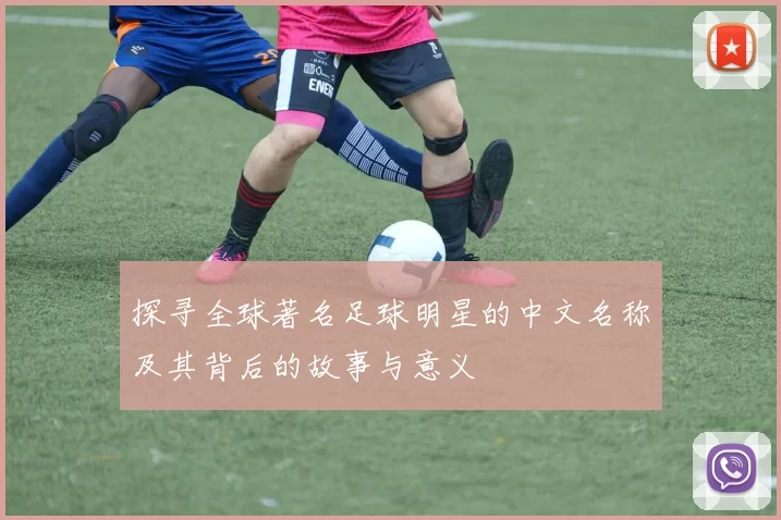 探寻全球著名足球明星的中文名称及其背后的故事与意义