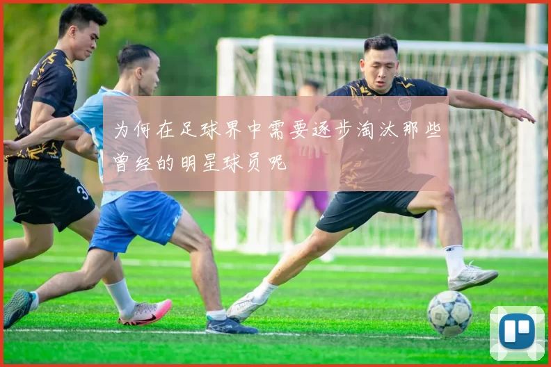 为何在足球界中需要逐步淘汰那些曾经的明星球员呢