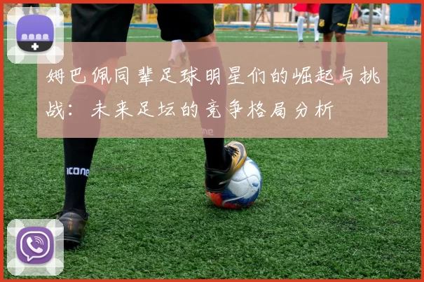 姆巴佩同辈足球明星们的崛起与挑战：未来足坛的竞争格局分析