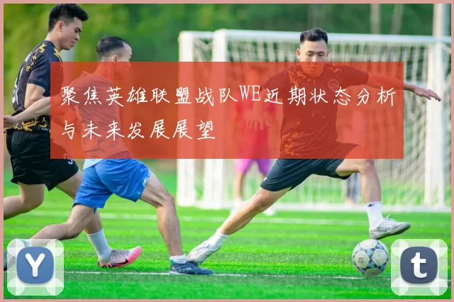 聚焦英雄联盟战队WE近期状态分析与未来发展展望