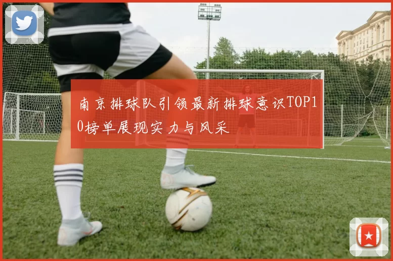 南京排球队引领最新排球意识TOP10榜单展现实力与风采