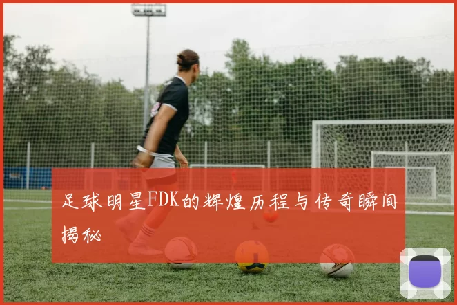 足球明星FDK的辉煌历程与传奇瞬间揭秘