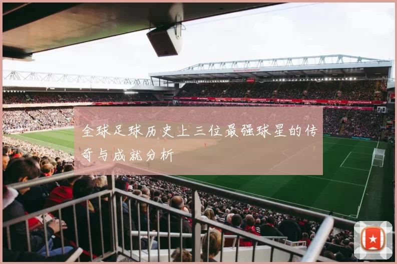 全球足球历史上三位最强球星的传奇与成就分析