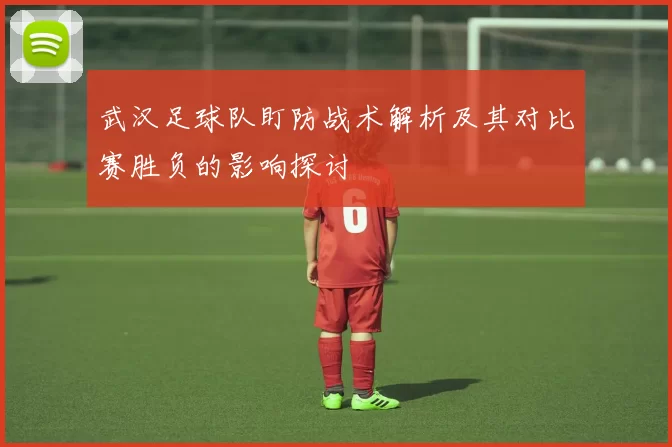 武汉足球队盯防战术解析及其对比赛胜负的影响探讨