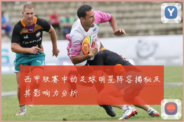 西甲联赛中的足球明星阵容揭秘及其影响力分析