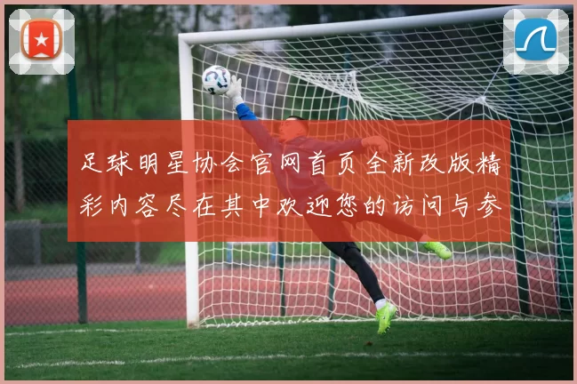 足球明星协会官网首页全新改版精彩内容尽在其中欢迎您的访问与参与