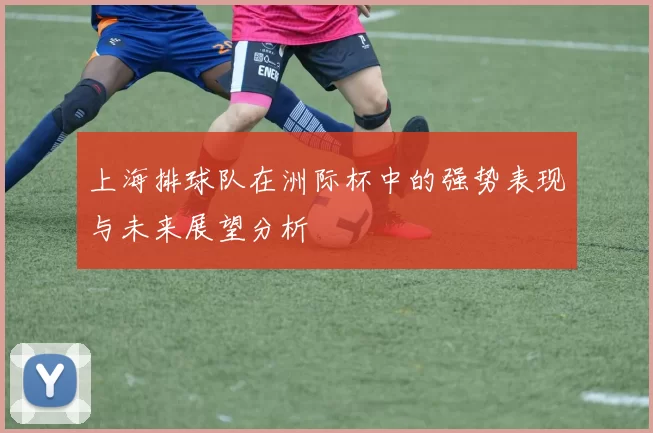 上海排球队在洲际杯中的强势表现与未来展望分析