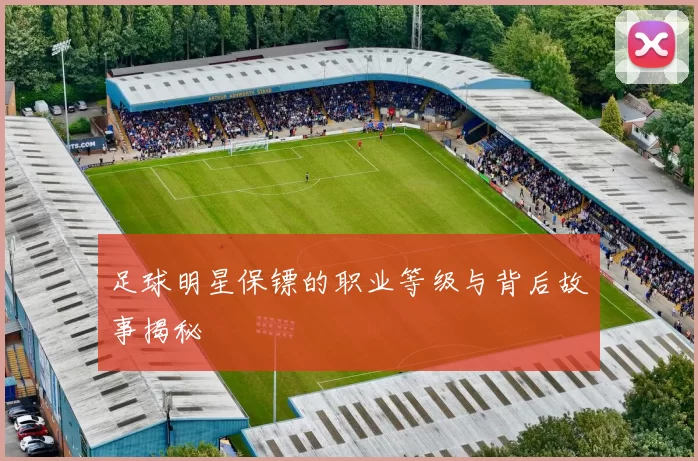 足球明星保镖的职业等级与背后故事揭秘