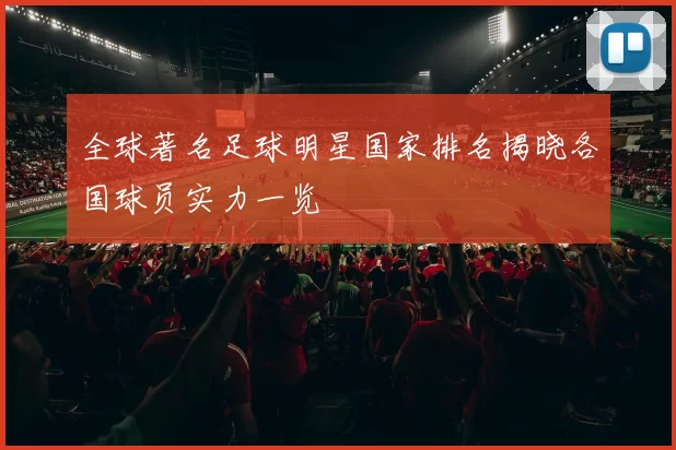 全球著名足球明星国家排名揭晓各国球员实力一览