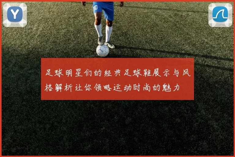 足球明星们的经典足球鞋展示与风格解析让你领略运动时尚的魅力