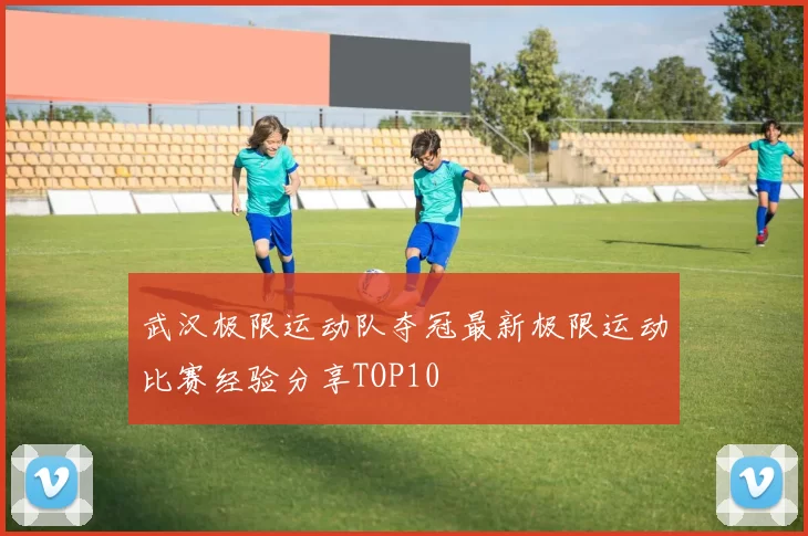 武汉极限运动队夺冠最新极限运动比赛经验分享TOP10