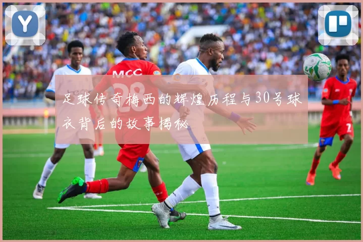足球传奇梅西的辉煌历程与30号球衣背后的故事揭秘
