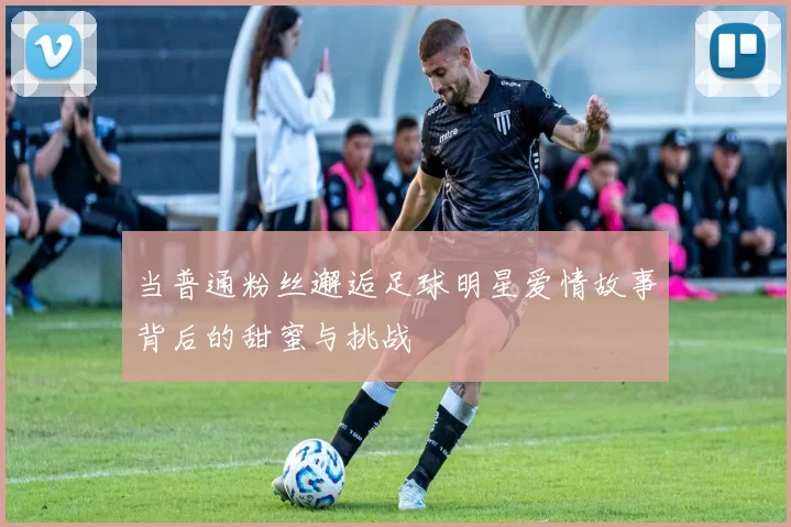 当普通粉丝邂逅足球明星爱情故事背后的甜蜜与挑战