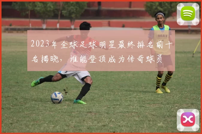 2023年全球足球明星最终排名前十名揭晓，谁能登顶成为传奇球员