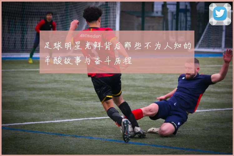 足球明星光鲜背后那些不为人知的辛酸故事与奋斗历程