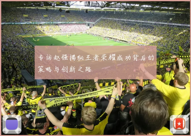 专访赵强揭秘王者荣耀成功背后的策略与创新之路