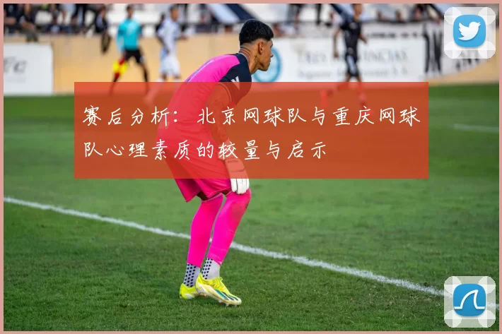 赛后分析：北京网球队与重庆网球队心理素质的较量与启示