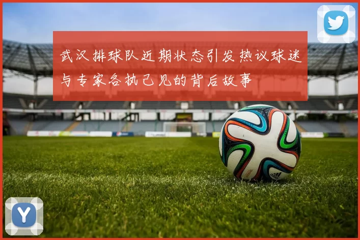 武汉排球队近期状态引发热议球迷与专家各执己见的背后故事