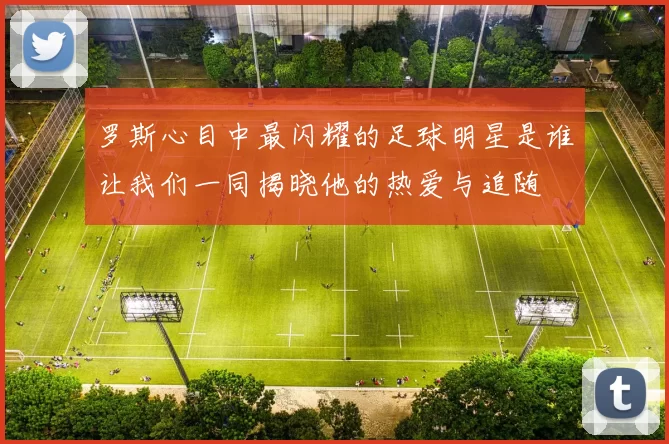 罗斯心目中最闪耀的足球明星是谁让我们一同揭晓他的热爱与追随