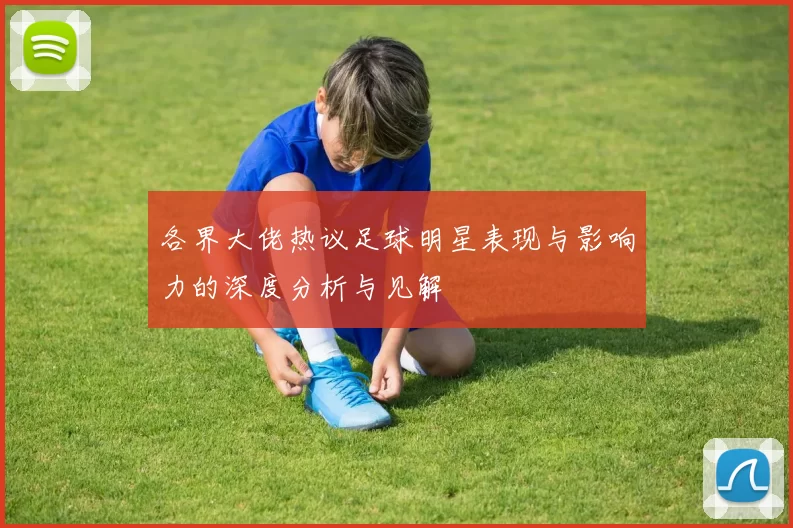 各界大佬热议足球明星表现与影响力的深度分析与见解