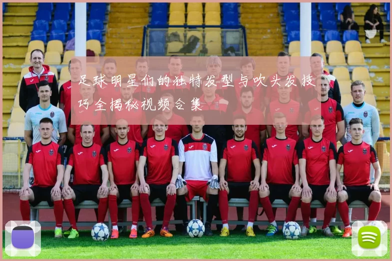 足球明星们的独特发型与吹头发技巧全揭秘视频合集